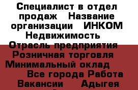 Специалист в отдел продаж › Название организации ­ ИНКОМ-Недвижимость › Отрасль предприятия ­ Розничная торговля › Минимальный оклад ­ 60 000 - Все города Работа » Вакансии   . Адыгея респ.,Адыгейск г.